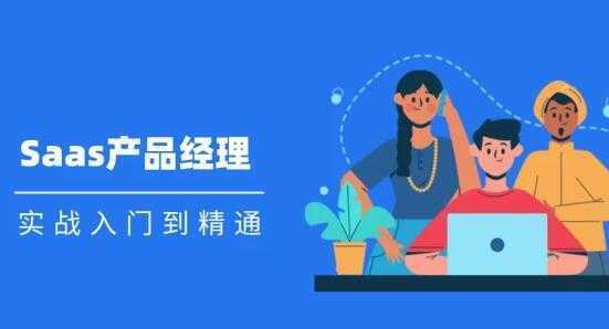 Saas 产品经理实战入门到精通课程视频-创业资源网