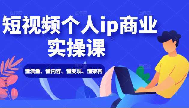 短视频个人ip商业实操课： 懂流量、懂内容、懂变现、懂架构（价值999元）-创业资源网