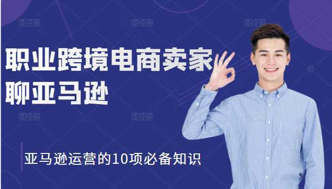 职业跨境电商卖家聊亚马逊：亚马逊运营的10项必备知识，12堂课让你看懂亚马逊运营-创业资源网