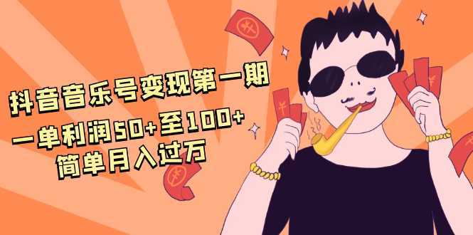 抖音音乐号变现第一期：一单利润50+至100+简单月入过万-创业资源网