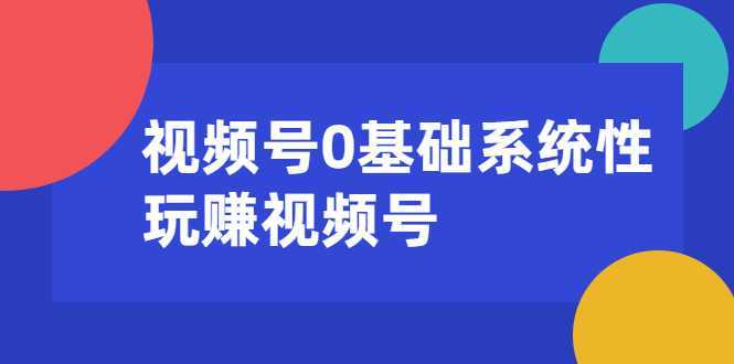 视频号0基础系统性玩赚视频号内容运营+引流+快速变现（20节课）-创业资源网