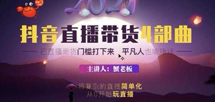 蟹老板 2021 抖音直播带货 4 部曲，抖音直播底层逻辑，让普通人也能靠直播赚钱-创业资源网
