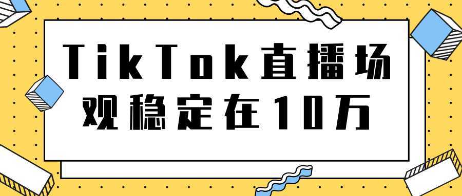 TikTok直播场观稳定在10万，导流独立站转化率1：5000实操讲解-创业资源网