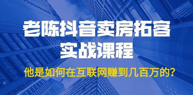 老陈抖音卖房拓客实战课程，他是如何在互联网赚到几百万的？价值1999元-创业资源网