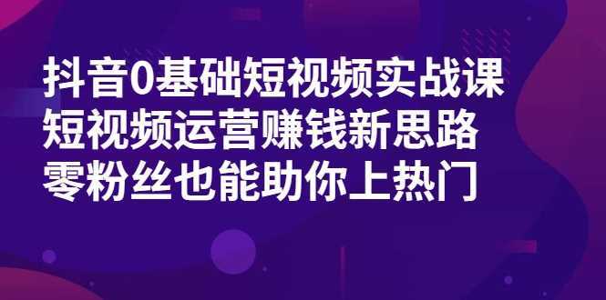 抖音0基础短视频实战课，短视频运营赚钱新思路，零粉丝也能助你上热门-创业资源网