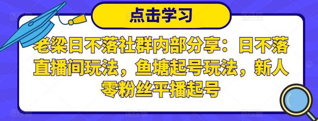 老梁日不落社群内部分享：日不落直播间玩法，鱼塘起号玩法，新人零粉丝平播起号-创业资源网