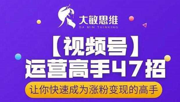 大敏思维-视频号运营高手47招，让你快速成为涨粉变现高手-创业资源网