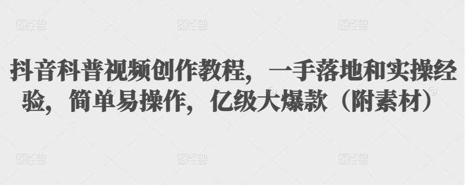 抖音科普视频创作教程，一手落地和实操经验，简单易操作，亿级大爆款（附素材）-创业资源网