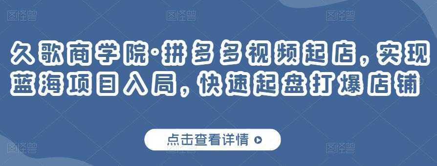 久歌商学院·拼多多视频起店，实现蓝海项目入局，快速起盘打爆店铺-创业资源网