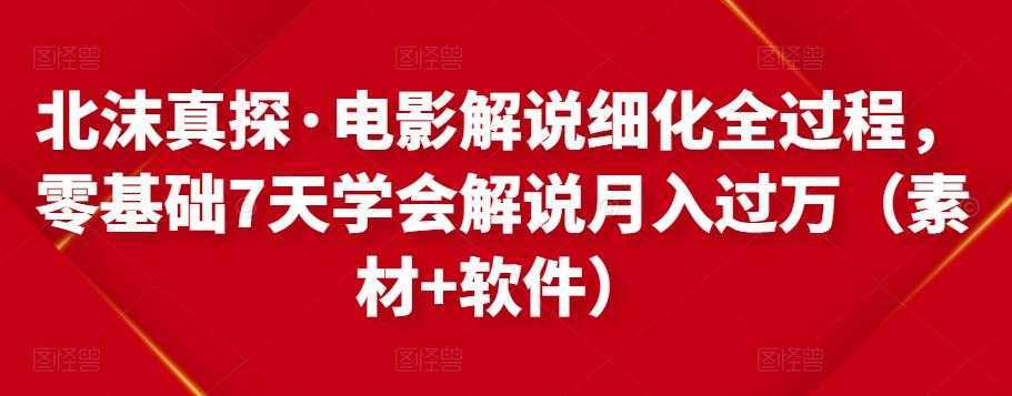 北沫真探·电影解说细化全过程，零基础7天学会电影解说月入过万（教程+素材+软件）-创业资源网