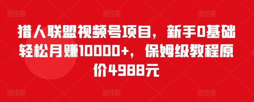 猎人联盟视频号项目，新手0基础轻松月赚10000+，保姆级教程原价4988元-创业资源网