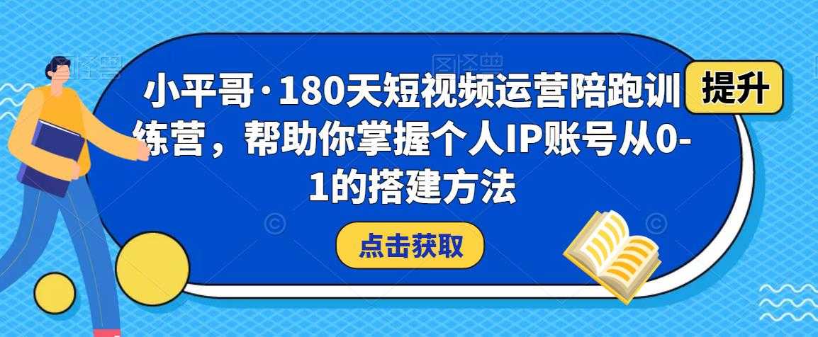 小平哥·180天短视频运营陪跑训练营，帮助你掌握个人IP账号从0-1的搭建方法-创业资源网