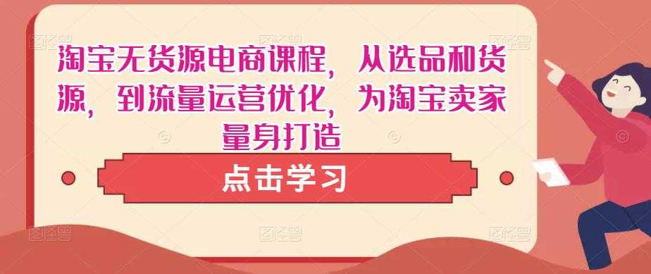 淘宝无货源电商课程，从选品和货源，到流量运营优化，为淘宝卖家量身打造-创业资源网