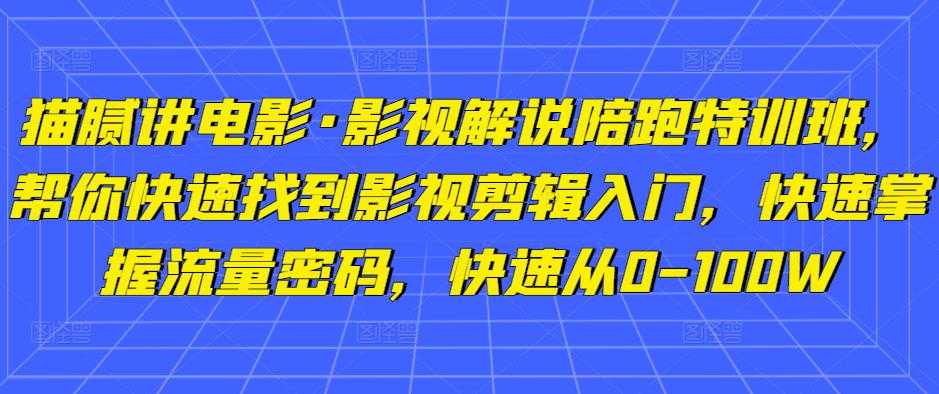 猫腻讲电影·影视解说陪跑特训班，帮你快速找到影视剪辑入门，快速掌握流量密码，快速从0-100W-创业资源网