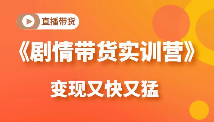 《剧情带货实训营》目前最好的直播带货方式，变起现来是又快又猛（价值980元）-创业资源网