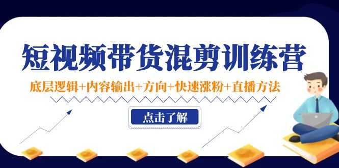 短视频带货混剪训练营：底层逻辑+内容输出+方向+快速涨粉+直播方法-创业资源网