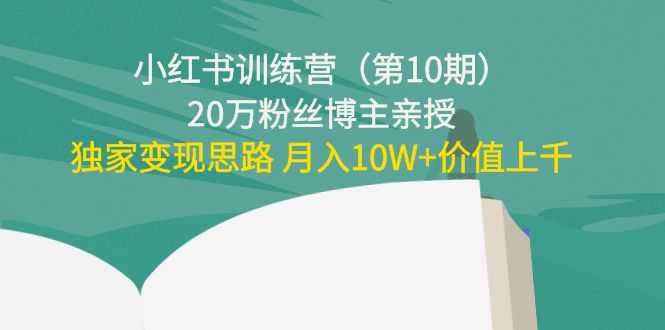 小红书训练营（第10期）20万粉丝博主亲授：独家变现思路 月入10W+价值上千-创业资源网