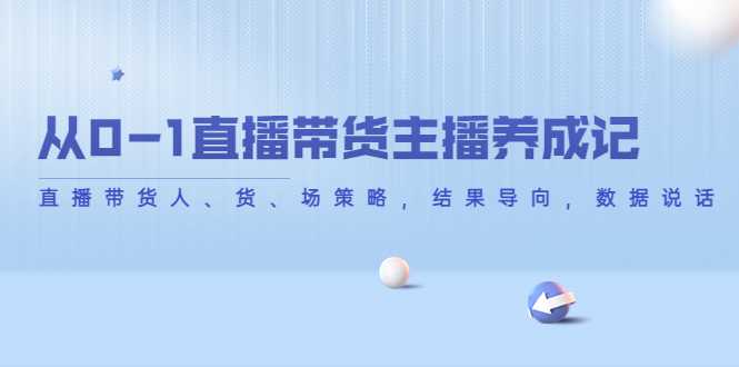 从0-1直播带货主播养成记，直播带货人、货、场策略，结果导向，数据说话-创业资源网