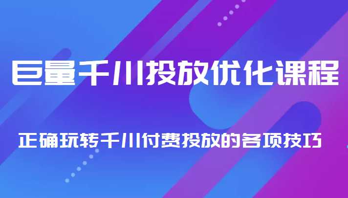 巨量千川投放优化课程 正确玩转千川付费投放的各项技巧-创业资源网