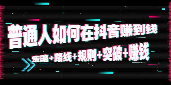 普通人如何在抖音赚到钱：策略 路线 规则 突破 赚钱（10节课）-创业资源网