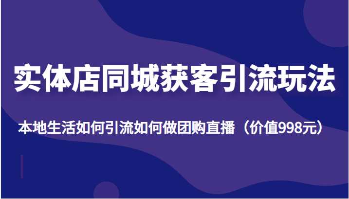 实体店同城获客引流玩法，本地生活如何引流如何做团购直播（价值998元）-创业资源网