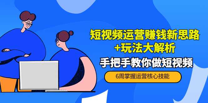 短视频运营赚钱新思路+玩法大解析：手把手教你做短视频【PETER最新更新中】-创业资源网