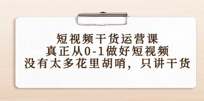 短视频干货运营课，真正从0-1做好短视频，没有太多花里胡哨，只讲干货-创业资源网