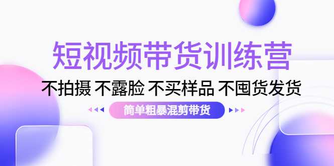 短视频带货训练营：不拍摄 不露脸 不买样品 不囤货发货 简单粗暴混剪带货（第三期）-创业资源网