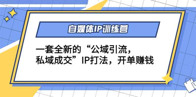 自媒体IP训练营(12+13期)，一套全新的“公域引流，私域成交”IP打法 开单赚钱-创业资源网