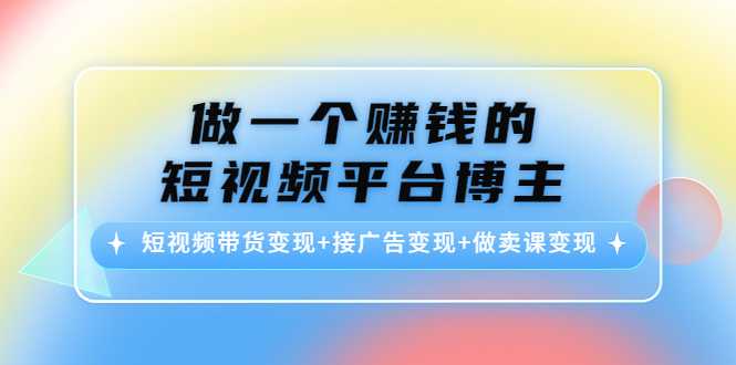 做一个赚钱的短视频平台博主：短视频带货变现+接广告变现+做卖课变现-创业资源网