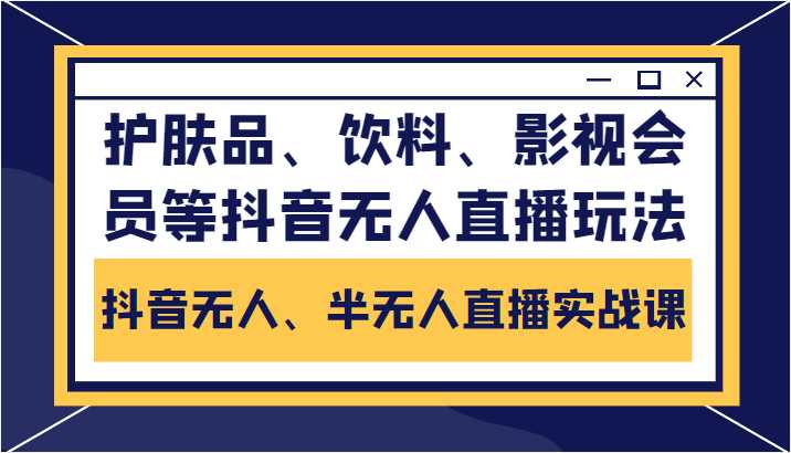 抖音无人、半无人直播实战课，护肤品、饮料、影视会员等抖音无人直播玩法-创业资源网