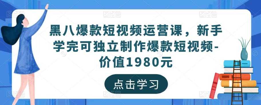 黑八爆款短视频运营课，新手学完可独立制作爆款短视频-价值1980元-创业资源网