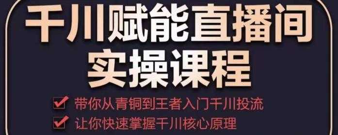 千川赋能直播间实操课程，带你从青铜到王者的入门千川投流，让你快速掌握千川核心原理-创业资源网