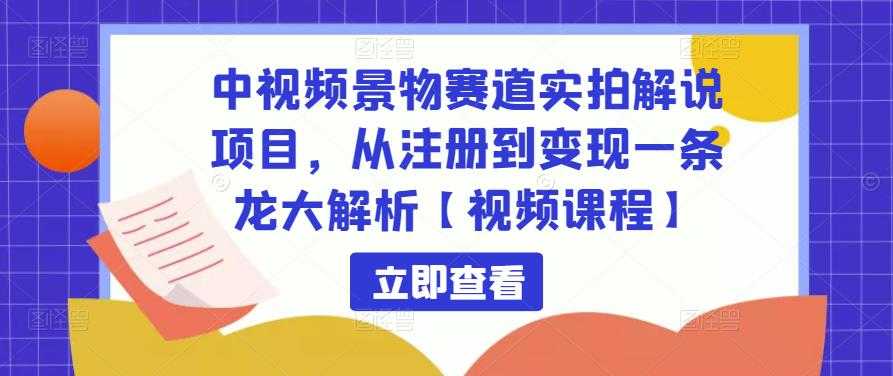 中视频景物赛道实拍解说项目，从注册到变现一条龙大解析【视频课程】-创业资源网