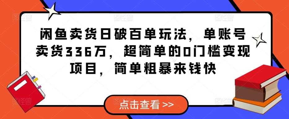 闲鱼卖货日破百单玩法，单账号卖货336万，超简单的0门槛变现项目，简单粗暴来钱快-创业资源网