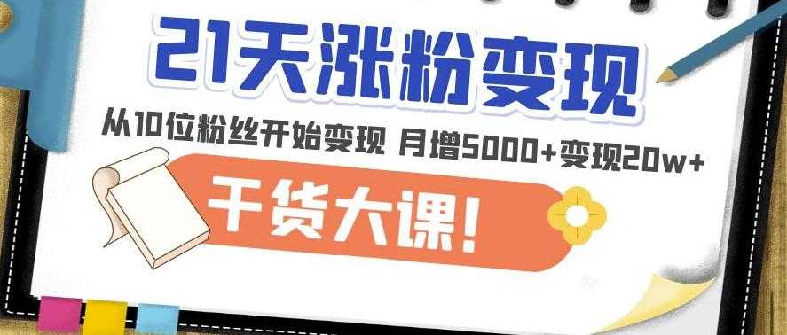 21天精准涨粉变现干货大课：从10位粉丝开始变现月增5000+变现20w+-创业资源网