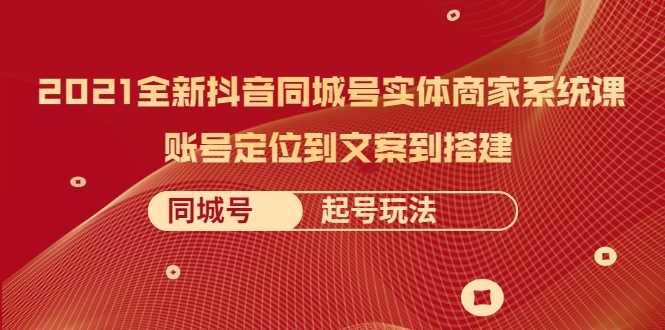 2021全新抖音同城号实体商家系统课，账号定位到文案到搭建 同城号起号玩法-创业资源网