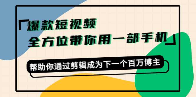 爆款短视频，全方位带你用一部手机，帮助你通过剪辑成为下一个百万博主-创业资源网