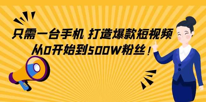 只需一台手机，轻松打造爆款短视频，从0开始到500W粉丝-创业资源网