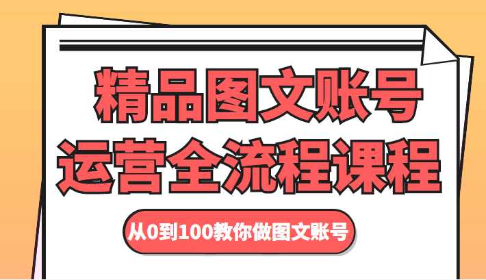 精品图文账号运营全流程课程 从0到100教你做图文账号-创业资源网