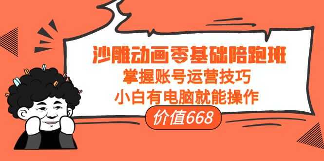 沙雕动画零基础陪跑班，掌握账号运营技巧，小白有电脑就能操作（价值668元）-创业资源网