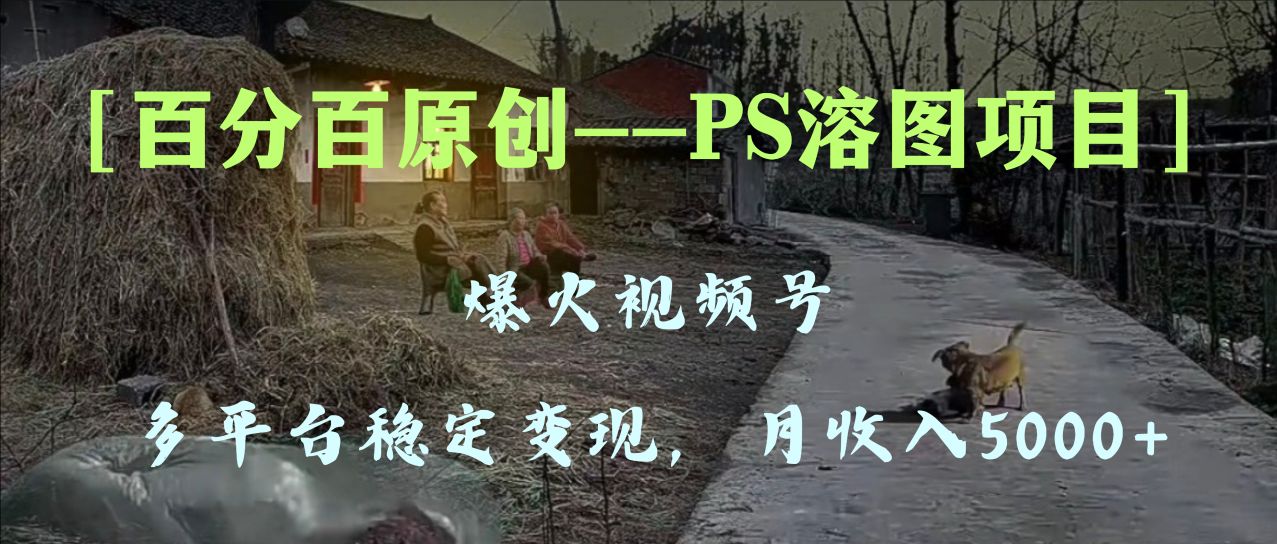 百分之百原创设计，全平台平稳转现5000 ，爆火视频号PS溶图新项目，教你如何…-暖阳网-优质付费教程和创业项目大全-创业资源网