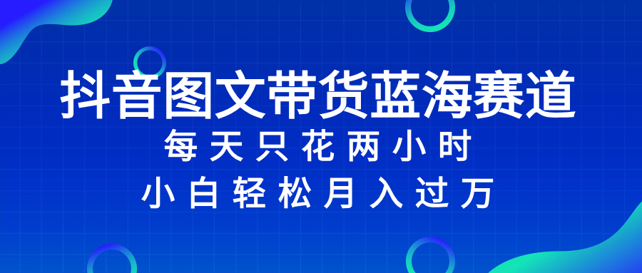 抖音图文带货蓝海赛道，每天只花 2 小时，小白轻松入 万-暖阳网-优质付费教程和创业项目大全-创业资源网