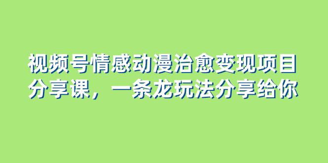 视频号情感动漫治愈变现项目分享课，一条龙玩法分享给你-暖阳网-优质付费教程和创业项目大全-创业资源网