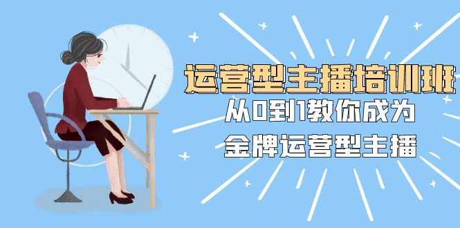 经营型主播培训班：从0到1教大家变成王牌经营型网络主播-暖阳网-优质付费教程和创业项目大全-创业资源网