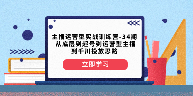 主播运营型实战演练夏令营-第34期  从基层到养号到运营型网络主播到巨量千川推广构思-创业资源网