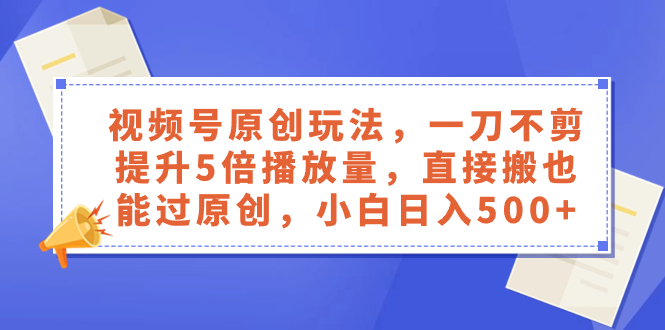 微信视频号原创设计游戏玩法，一刀不剪提高5倍播放率，立即搬也能通过原创设计，新手日入500-创业资源网