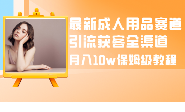 全新两性用品跑道引流方法拓客新零售，月入10w家庭保姆级实例教程-创业资源网