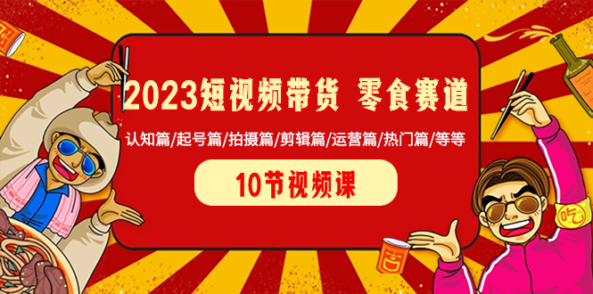 2023短视频卖货 零食跑道 认知能力篇/养号篇/拍照篇/视频剪辑篇/经营篇/受欢迎篇/等-创业资源网