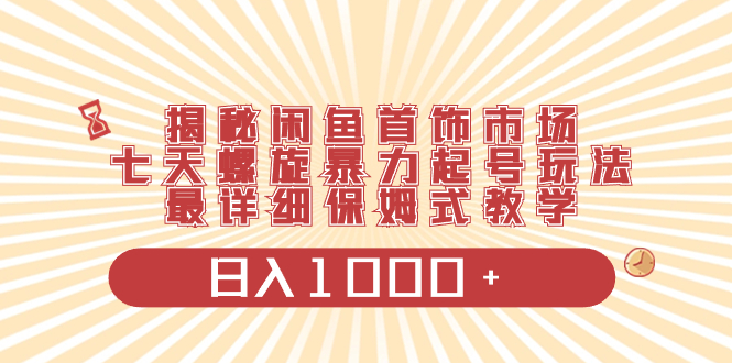 揭密闲鱼平台饰品销售市场，七天螺旋式暴力行为养号游戏玩法，最详尽跟踪服务课堂教学，日入1000-创业资源网